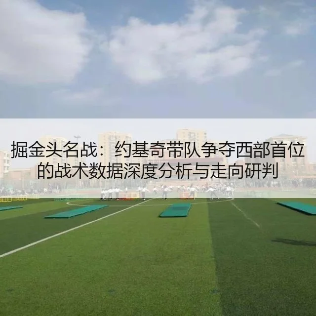 掘金头名战:约基奇带队争夺西部首位的战术数据深度分析与走向研判